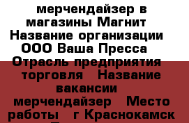 мерчендайзер в магазины Магнит › Название организации ­ ООО“Ваша Пресса“ › Отрасль предприятия ­ торговля › Название вакансии ­ мерчендайзер › Место работы ­ г.Краснокамск › Подчинение ­ супервайзеру › Минимальный оклад ­ 2 000 › Максимальный оклад ­ 7 500 › Возраст от ­ 18 › Возраст до ­ 65 - Пермский край, Краснокамск г. Работа » Вакансии   . Пермский край,Краснокамск г.